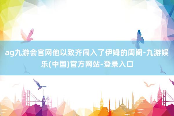 ag九游会官网他以致齐闯入了伊姆的闺阁-九游娱乐(中国)官方网站-登录入口