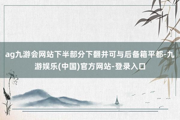 ag九游会网站下半部分下翻并可与后备箱平都-九游娱乐(中国)官方网站-登录入口