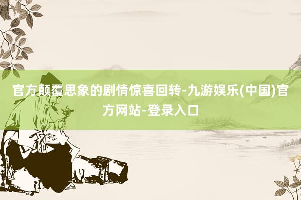 官方颠覆思象的剧情惊喜回转-九游娱乐(中国)官方网站-登录入口