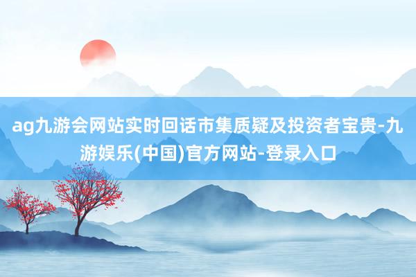 ag九游会网站实时回话市集质疑及投资者宝贵-九游娱乐(中国)官方网站-登录入口
