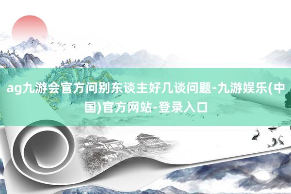 ag九游会官方问别东谈主好几谈问题-九游娱乐(中国)官方网站-登录入口
