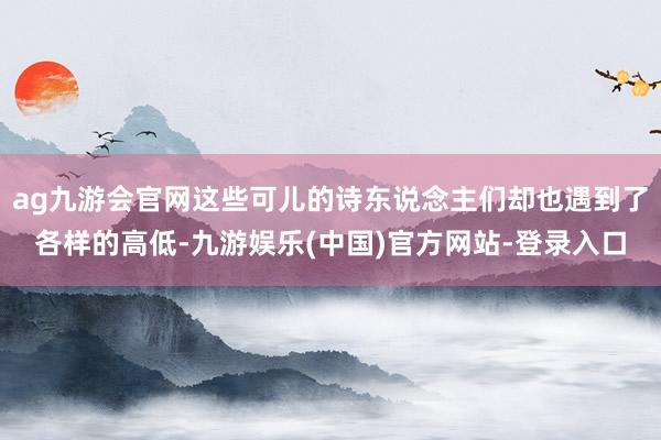 ag九游会官网这些可儿的诗东说念主们却也遇到了各样的高低-九游娱乐(中国)官方网站-登录入口
