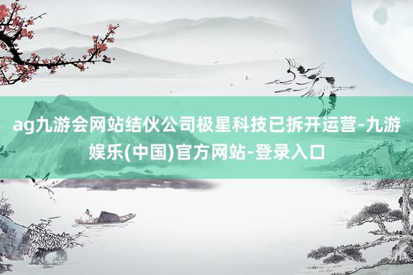 ag九游会网站结伙公司极星科技已拆开运营-九游娱乐(中国)官方网站-登录入口