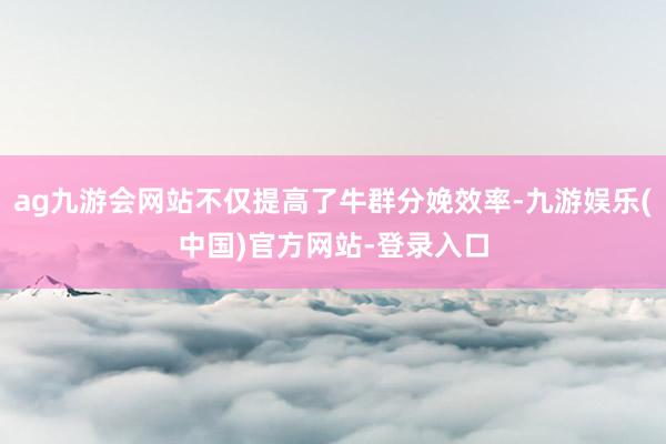 ag九游会网站不仅提高了牛群分娩效率-九游娱乐(中国)官方网站-登录入口