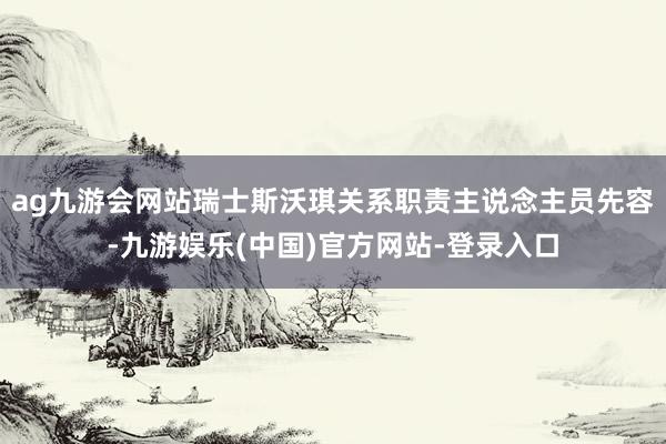 ag九游会网站瑞士斯沃琪关系职责主说念主员先容-九游娱乐(中国)官方网站-登录入口