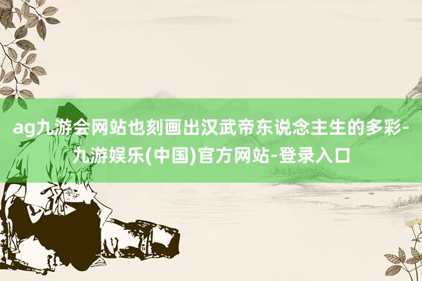 ag九游会网站也刻画出汉武帝东说念主生的多彩-九游娱乐(中国)官方网站-登录入口