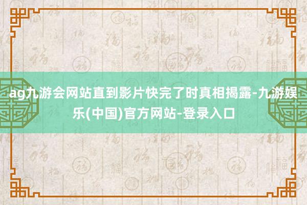 ag九游会网站直到影片快完了时真相揭露-九游娱乐(中国)官方网站-登录入口