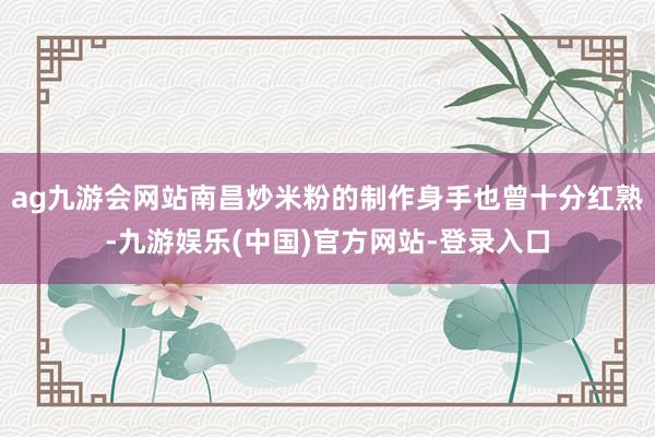 ag九游会网站南昌炒米粉的制作身手也曾十分红熟-九游娱乐(中国)官方网站-登录入口