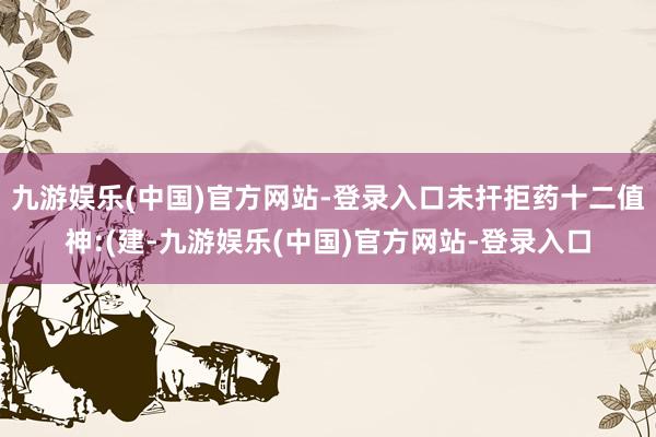 九游娱乐(中国)官方网站-登录入口未扞拒药十二值神:(建-九游娱乐(中国)官方网站-登录入口