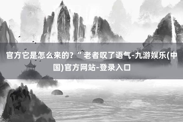 官方它是怎么来的？”老者叹了语气-九游娱乐(中国)官方网站-登录入口