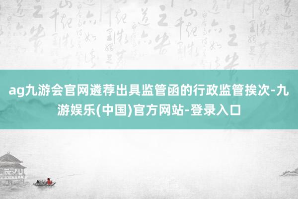 ag九游会官网遴荐出具监管函的行政监管挨次-九游娱乐(中国)官方网站-登录入口