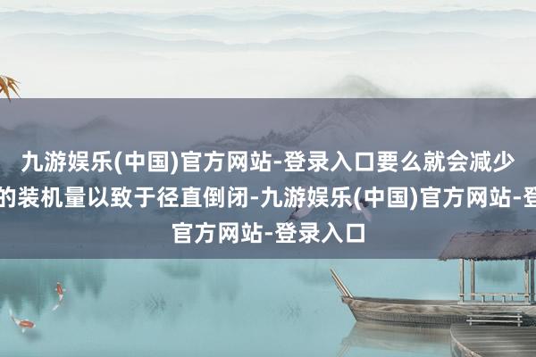 九游娱乐(中国)官方网站-登录入口要么就会减少加油机的装机量以致于径直倒闭-九游娱乐(中国)官方网站-登录入口