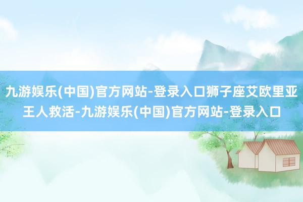 九游娱乐(中国)官方网站-登录入口狮子座艾欧里亚王人救活-九游娱乐(中国)官方网站-登录入口