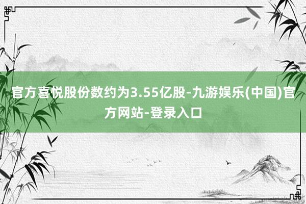 官方喜悦股份数约为3.55亿股-九游娱乐(中国)官方网站-登录入口