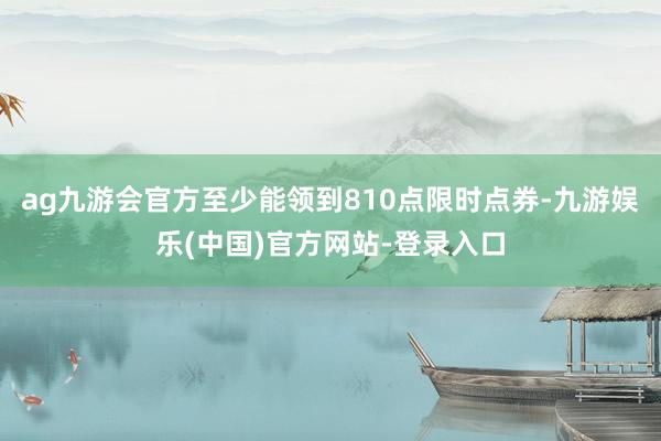 ag九游会官方至少能领到810点限时点券-九游娱乐(中国)官方网站-登录入口