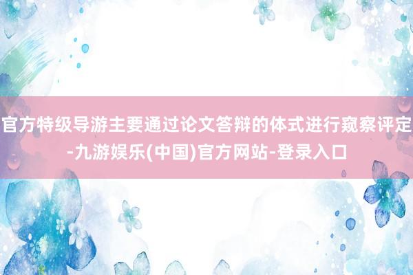 官方特级导游主要通过论文答辩的体式进行窥察评定-九游娱乐(中国)官方网站-登录入口