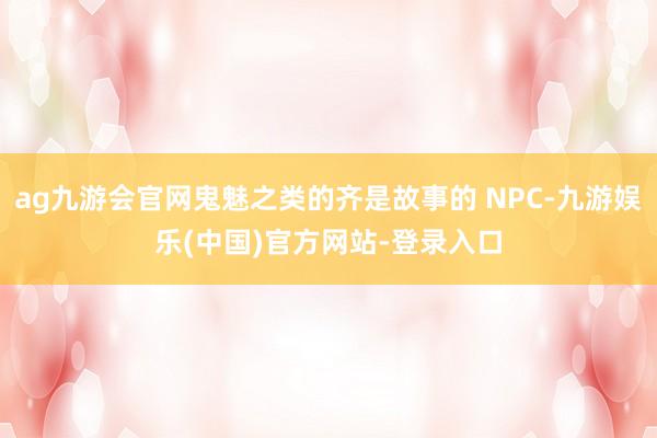 ag九游会官网鬼魅之类的齐是故事的 NPC-九游娱乐(中国)官方网站-登录入口