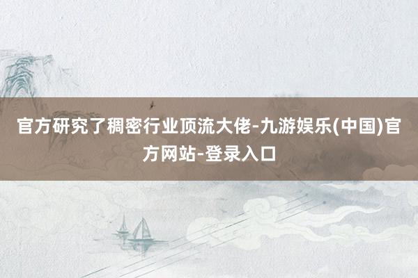 官方研究了稠密行业顶流大佬-九游娱乐(中国)官方网站-登录入口