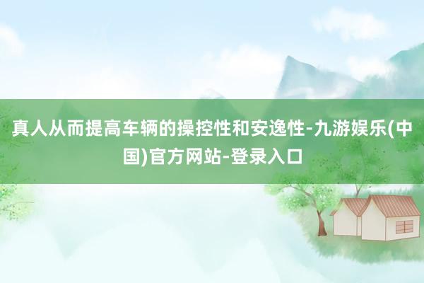 真人从而提高车辆的操控性和安逸性-九游娱乐(中国)官方网站-登录入口