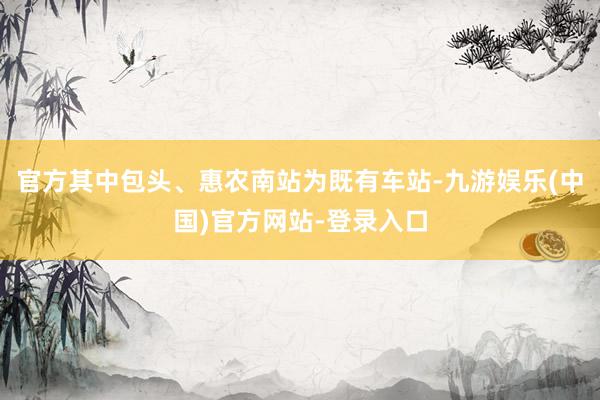官方其中包头、惠农南站为既有车站-九游娱乐(中国)官方网站-登录入口