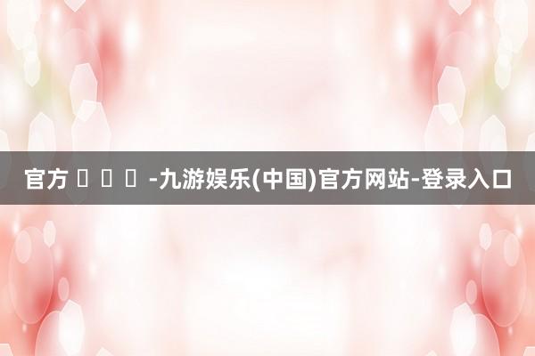 官方 ​​​-九游娱乐(中国)官方网站-登录入口