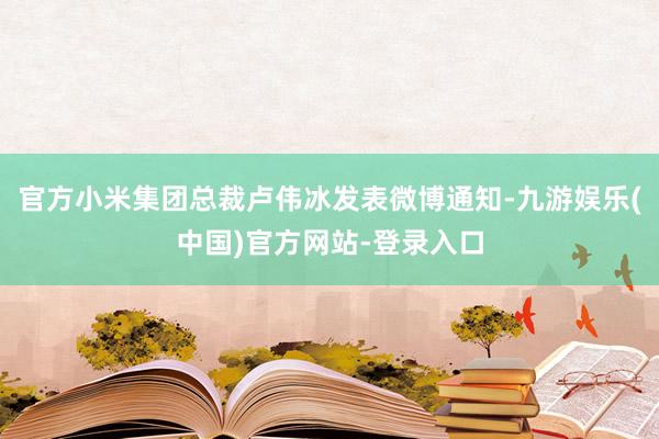 官方小米集团总裁卢伟冰发表微博通知-九游娱乐(中国)官方网站-登录入口