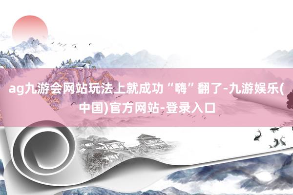 ag九游会网站玩法上就成功“嗨”翻了-九游娱乐(中国)官方网站-登录入口