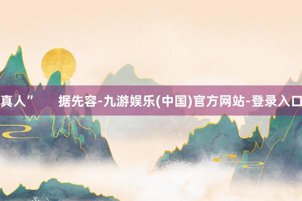 真人”      据先容-九游娱乐(中国)官方网站-登录入口