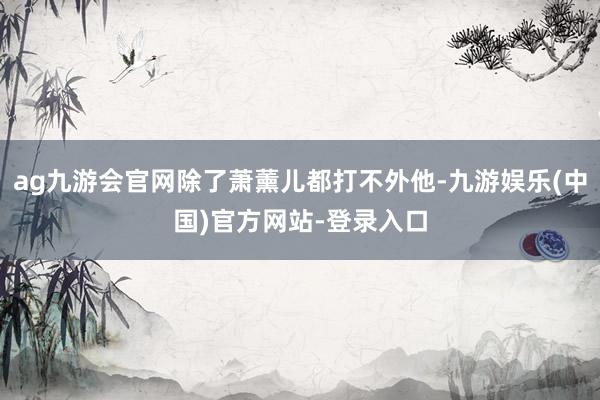 ag九游会官网除了萧薰儿都打不外他-九游娱乐(中国)官方网站-登录入口
