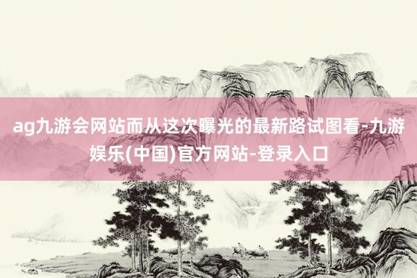 ag九游会网站而从这次曝光的最新路试图看-九游娱乐(中国)官方网站-登录入口