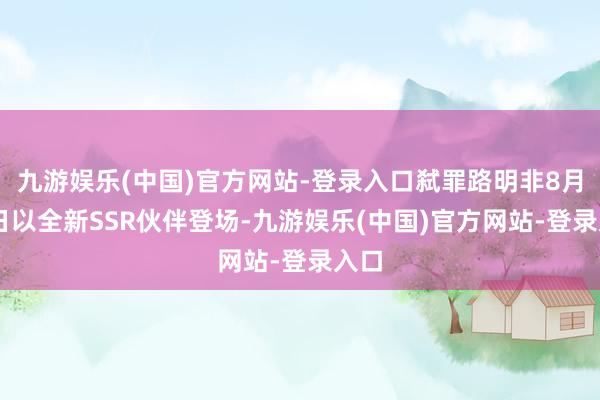 九游娱乐(中国)官方网站-登录入口弑罪路明非8月23日以全新SSR伙伴登场-九游娱乐(中国)官方网站-登录入口