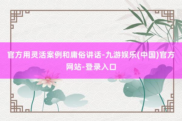 官方用灵活案例和庸俗讲话-九游娱乐(中国)官方网站-登录入口