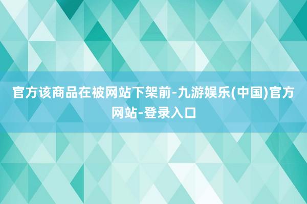 官方该商品在被网站下架前-九游娱乐(中国)官方网站-登录入口
