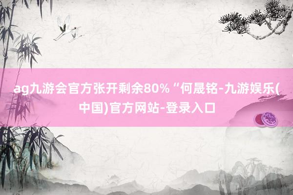 ag九游会官方张开剩余80%“何晟铭-九游娱乐(中国)官方网站-登录入口