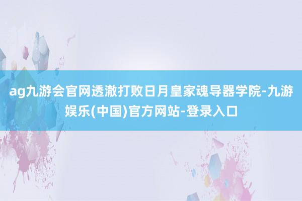 ag九游会官网透澈打败日月皇家魂导器学院-九游娱乐(中国)官方网站-登录入口