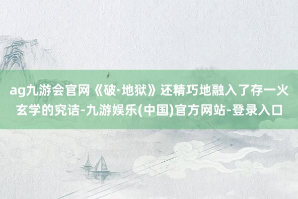 ag九游会官网《破·地狱》还精巧地融入了存一火玄学的究诘-九游娱乐(中国)官方网站-登录入口