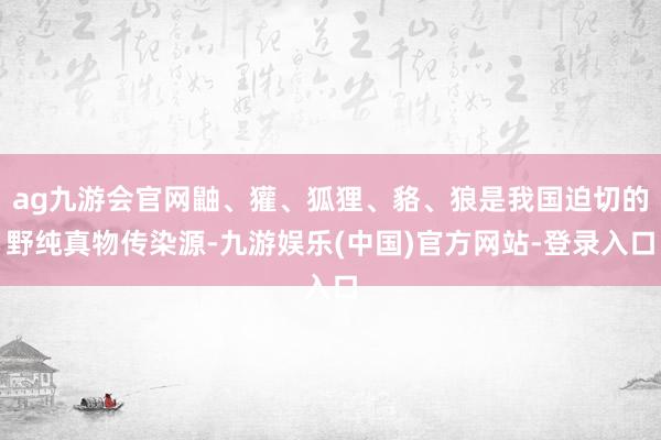 ag九游会官网鼬、獾、狐狸、貉、狼是我国迫切的野纯真物传染源-九游娱乐(中国)官方网站-登录入口