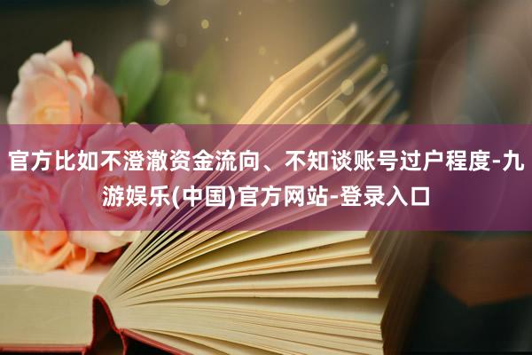 官方比如不澄澈资金流向、不知谈账号过户程度-九游娱乐(中国)官方网站-登录入口