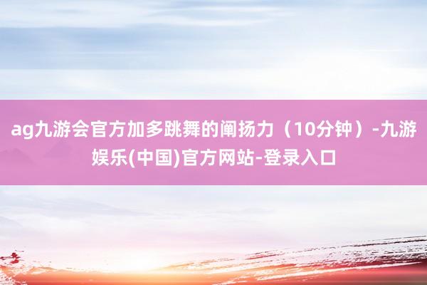 ag九游会官方加多跳舞的阐扬力（10分钟）-九游娱乐(中国)官方网站-登录入口