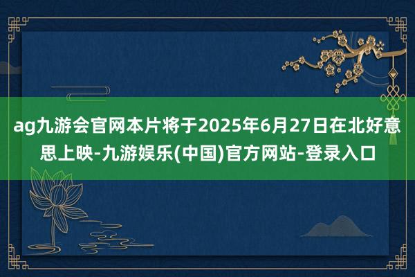 ag九游会官网本片将于2025年6月27日在北好意思上映-九游娱乐(中国)官方网站-登录入口