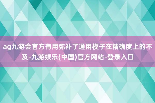 ag九游会官方有用弥补了通用模子在精确度上的不及-九游娱乐(中国)官方网站-登录入口