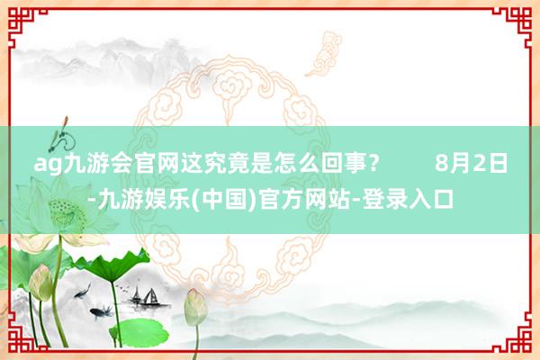 ag九游会官网这究竟是怎么回事？       8月2日-九游娱乐(中国)官方网站-登录入口