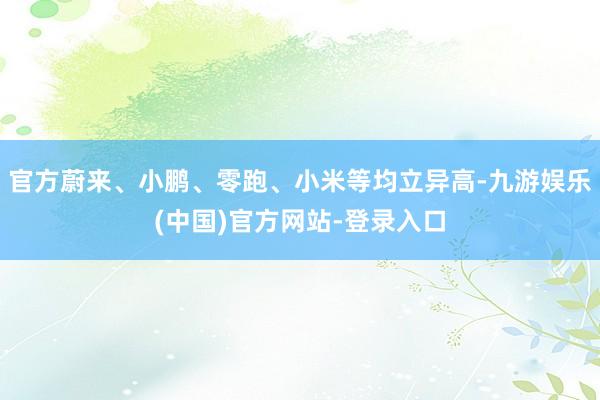 官方蔚来、小鹏、零跑、小米等均立异高-九游娱乐(中国)官方网站-登录入口