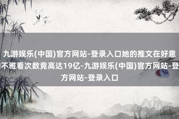 九游娱乐(中国)官方网站-登录入口她的推文在好意思国的不雅看次数竟高达19亿-九游娱乐(中国)官方网站-登录入口