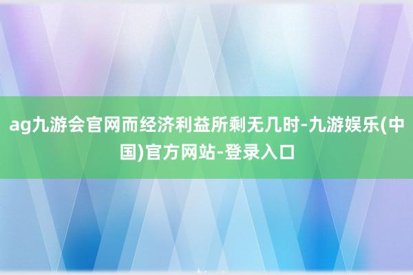 ag九游会官网而经济利益所剩无几时-九游娱乐(中国)官方网站-登录入口