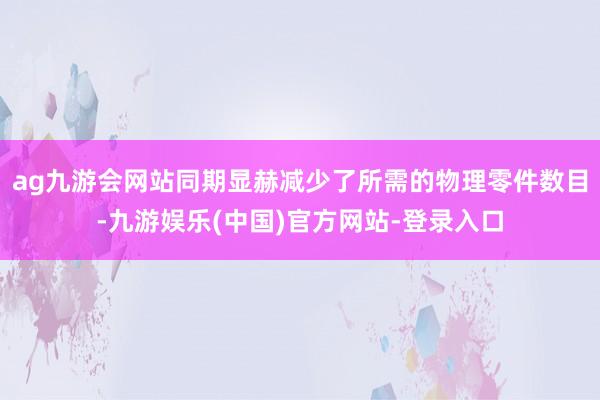 ag九游会网站同期显赫减少了所需的物理零件数目-九游娱乐(中国)官方网站-登录入口