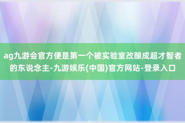 ag九游会官方便是第一个被实验室改酿成超才智者的东说念主-九游娱乐(中国)官方网站-登录入口