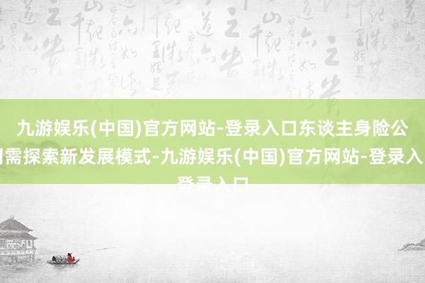 九游娱乐(中国)官方网站-登录入口东谈主身险公司需探索新发展模式-九游娱乐(中国)官方网站-登录入口