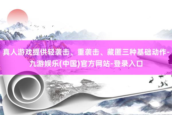 真人游戏提供轻袭击、重袭击、藏匿三种基础动作-九游娱乐(中国)官方网站-登录入口