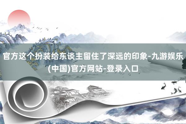 官方这个扮装给东谈主留住了深远的印象-九游娱乐(中国)官方网站-登录入口